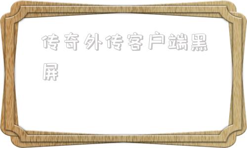 传奇外传客户端黑屏传奇十周年客户端下载